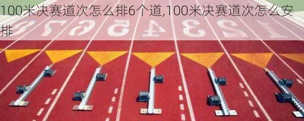 100米决赛道次怎么排6个道,100米决赛道次怎么安排