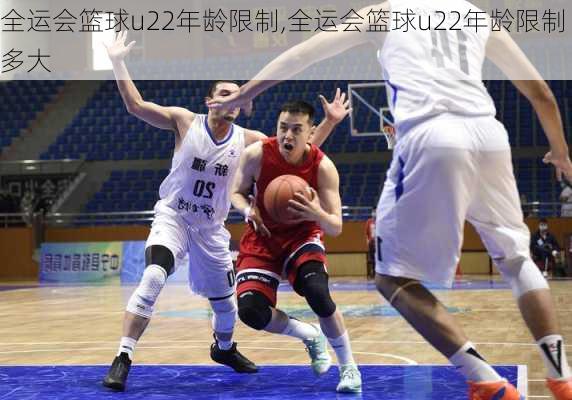 全运会篮球u22年龄限制,全运会篮球u22年龄限制多大