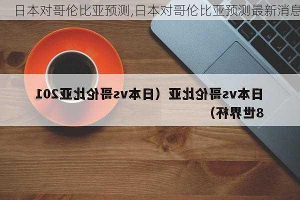 日本对哥伦比亚预测,日本对哥伦比亚预测最新消息