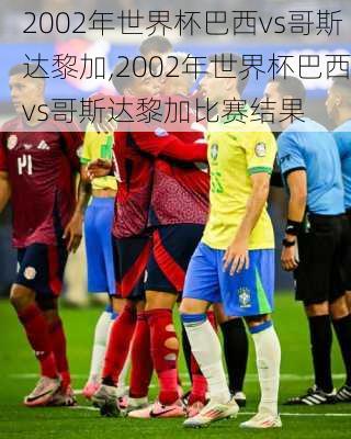 2002年世界杯巴西vs哥斯达黎加,2002年世界杯巴西vs哥斯达黎加比赛结果